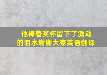 他捧着奖杯留下了激动的泪水谢谢大家英语翻译