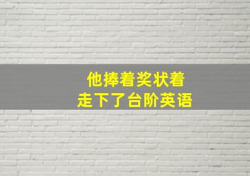 他捧着奖状着走下了台阶英语