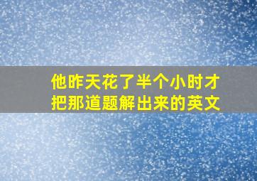 他昨天花了半个小时才把那道题解出来的英文