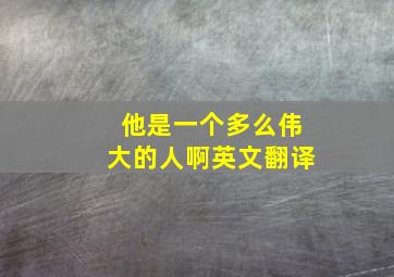 他是一个多么伟大的人啊英文翻译