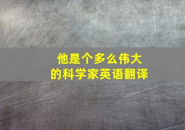 他是个多么伟大的科学家英语翻译