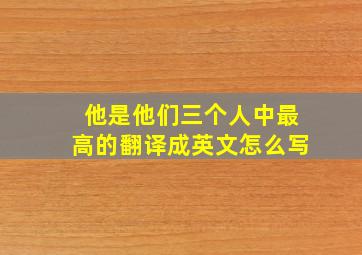 他是他们三个人中最高的翻译成英文怎么写