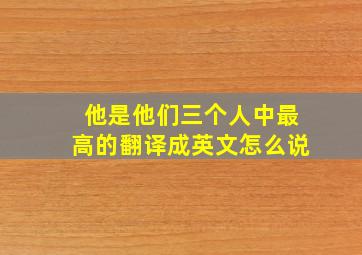 他是他们三个人中最高的翻译成英文怎么说