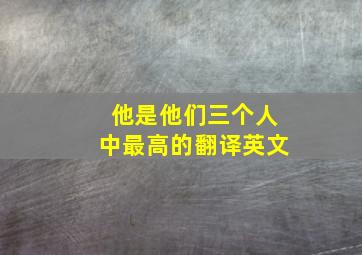 他是他们三个人中最高的翻译英文