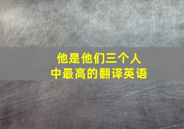 他是他们三个人中最高的翻译英语