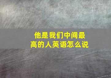 他是我们中间最高的人英语怎么说