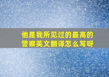 他是我所见过的最高的警察英文翻译怎么写呀