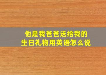 他是我爸爸送给我的生日礼物用英语怎么说