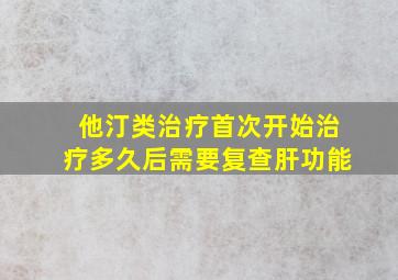 他汀类治疗首次开始治疗多久后需要复查肝功能