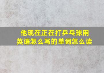 他现在正在打乒乓球用英语怎么写的单词怎么读