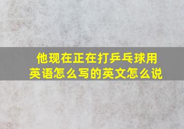 他现在正在打乒乓球用英语怎么写的英文怎么说