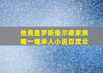 他竟是罗斯柴尔德家族唯一继承人小说百度云