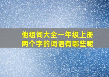 他组词大全一年级上册两个字的词语有哪些呢