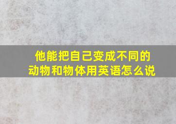 他能把自己变成不同的动物和物体用英语怎么说