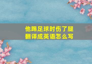 他踢足球时伤了腿翻译成英语怎么写