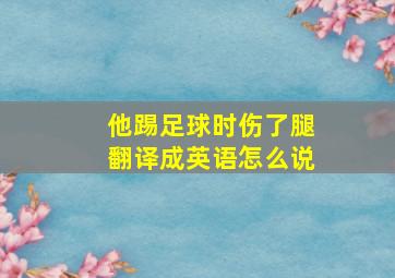 他踢足球时伤了腿翻译成英语怎么说