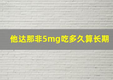 他达那非5mg吃多久算长期