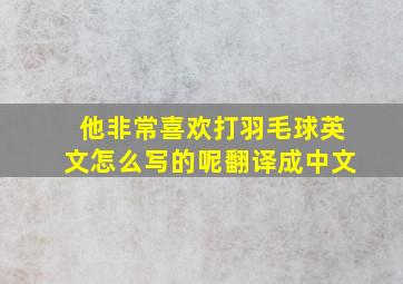 他非常喜欢打羽毛球英文怎么写的呢翻译成中文