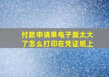 付款申请单电子版太大了怎么打印在凭证纸上