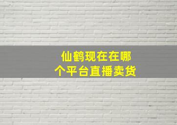 仙鹤现在在哪个平台直播卖货