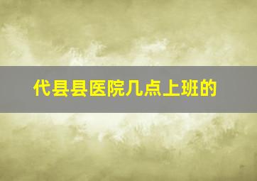 代县县医院几点上班的