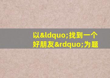 以“找到一个好朋友”为题