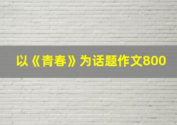 以《青春》为话题作文800