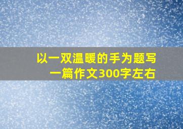 以一双温暖的手为题写一篇作文300字左右