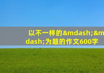 以不一样的——为题的作文600字