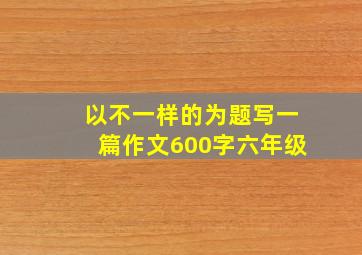 以不一样的为题写一篇作文600字六年级