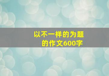 以不一样的为题的作文600字