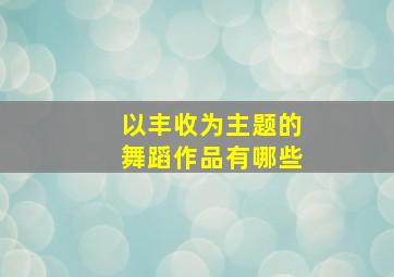 以丰收为主题的舞蹈作品有哪些