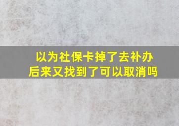 以为社保卡掉了去补办后来又找到了可以取消吗