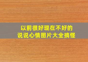 以前很好现在不好的说说心情图片大全搞怪