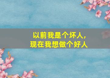 以前我是个坏人,现在我想做个好人