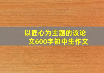 以匠心为主题的议论文600字初中生作文