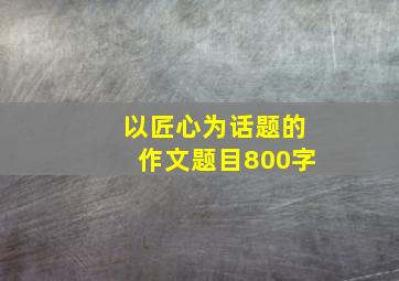 以匠心为话题的作文题目800字