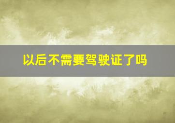 以后不需要驾驶证了吗