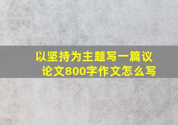 以坚持为主题写一篇议论文800字作文怎么写