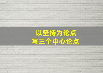 以坚持为论点写三个中心论点