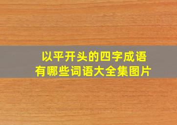 以平开头的四字成语有哪些词语大全集图片