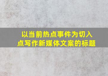 以当前热点事件为切入点写作新媒体文案的标题