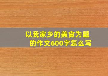 以我家乡的美食为题的作文600字怎么写