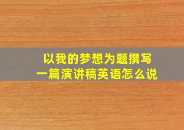 以我的梦想为题撰写一篇演讲稿英语怎么说