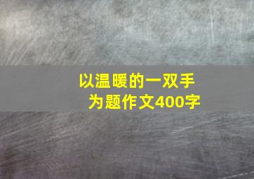 以温暖的一双手为题作文400字