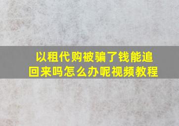 以租代购被骗了钱能追回来吗怎么办呢视频教程