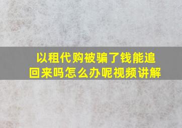 以租代购被骗了钱能追回来吗怎么办呢视频讲解