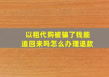 以租代购被骗了钱能追回来吗怎么办理退款