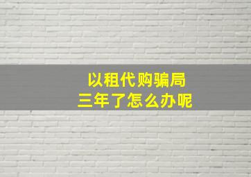 以租代购骗局三年了怎么办呢