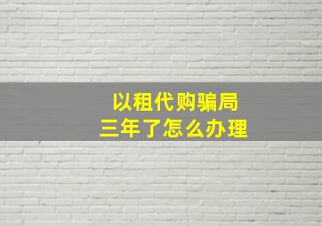 以租代购骗局三年了怎么办理